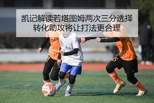 凯记解读若塔图姆两次三分选择 转化助攻将让打法更合理