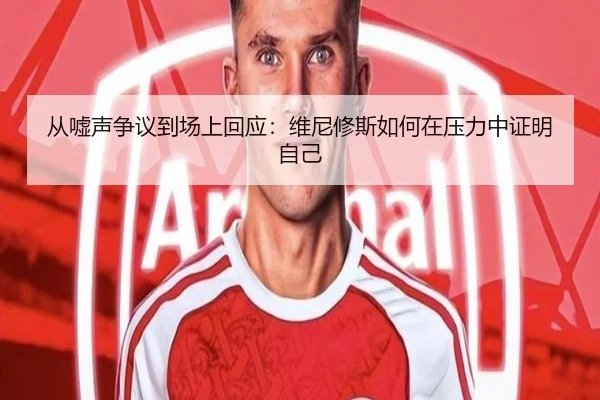 从嘘声争议到场上回应：维尼修斯如何在压力中证明自己