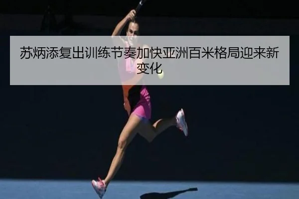 苏炳添复出训练节奏加快亚洲百米格局迎来新变化