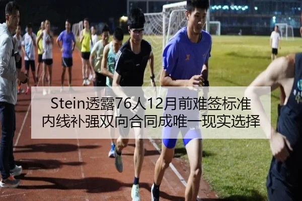 Stein透露76人12月前难签标准内线补强双向合同成唯一现实选择